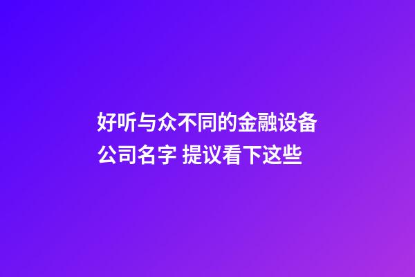 好听与众不同的金融设备公司名字 提议看下这些-第1张-公司起名-玄机派